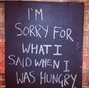 I’m sorry for what I said when I was hungry!