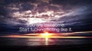 You are awesome. Start fucking acting like it.