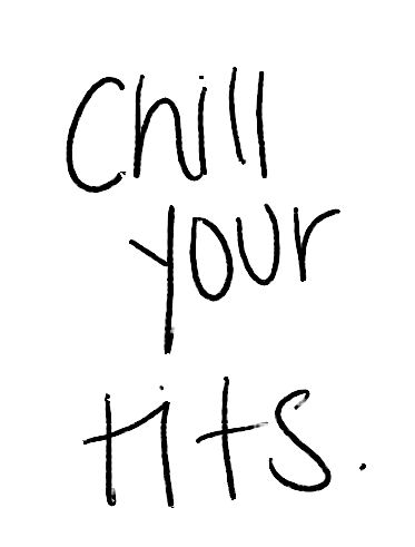Chill your tits.