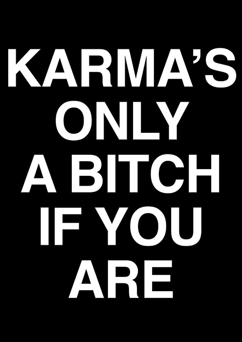 Karma’s only a bitch if you are
