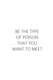Be the type of person that you want to meet