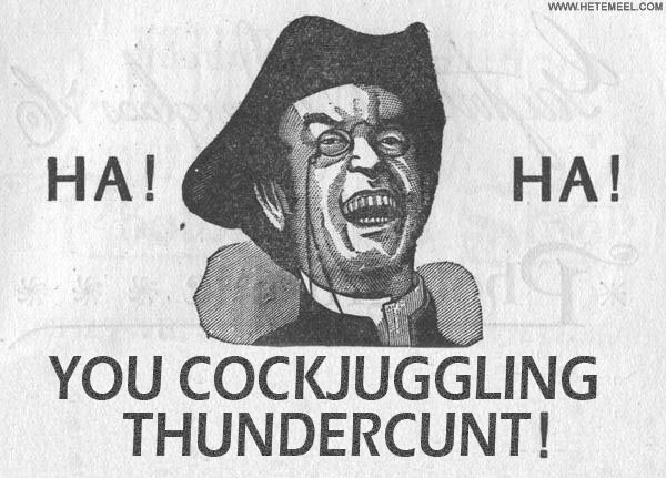 Ha! Ha! You cockjuggling thundercunt!