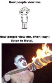 How people view me after I say I listen to metal.