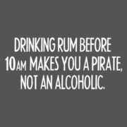 Drinking rum before 10AM makes you a pirate, not an alcoholic.