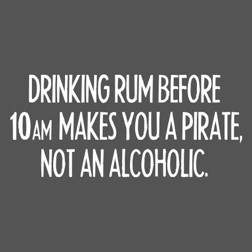 Drinking rum before 10AM makes you a pirate, not an alcoholic.