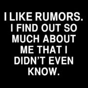 I like rumors. I find out so much about me that I didn’t even know.