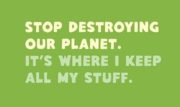 Stop destroying our planet. It’s where I keep all my stuff.