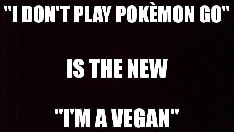 ”I don’t play Pokemon go” is the new “I’m a vegan”