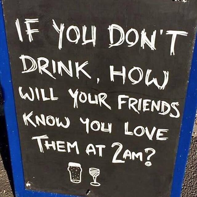 If you don’t drink, how will your friends know you love them at 2 am?