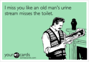 I miss you like and an old man’s urine stream misses the toilet.