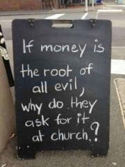 If money is the root of all evil, why do they ask for it at church