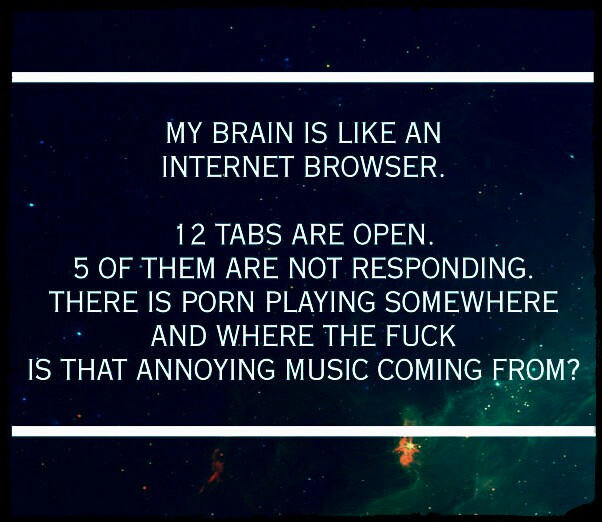 My brain is like an internet browser.