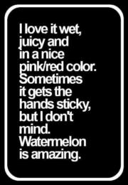 I love it wet, juicy and pink. Watermelon.