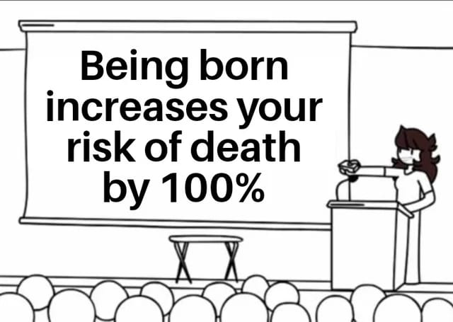 Being born increases your risk of death by 100 percent